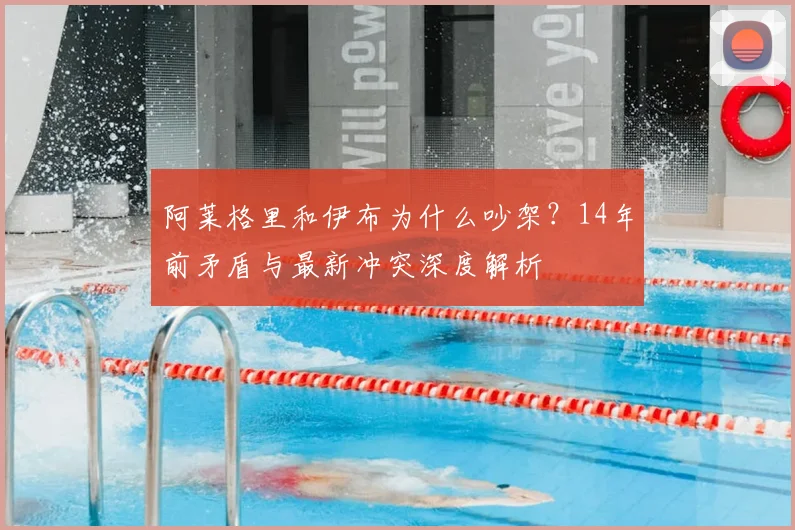 阿莱格里和伊布为什么吵架？14年前矛盾与最新冲突深度解析
