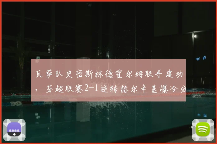 瓦萨队史密斯林德霍尔姆联手建功，芬超联赛2-1逆转赫尔辛基爆冷分析