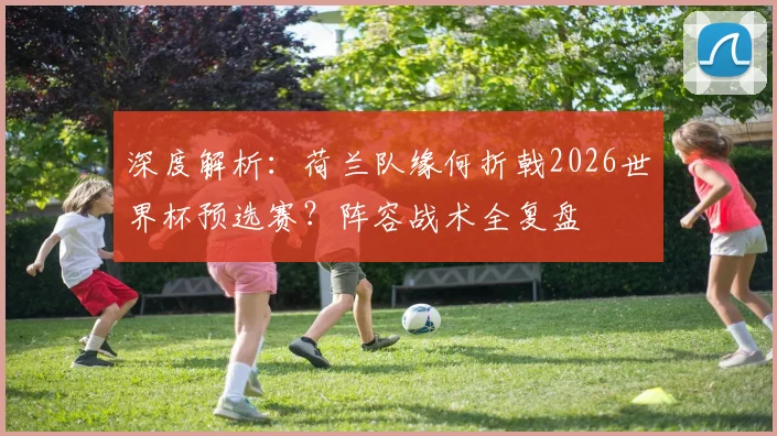 深度解析：荷兰队缘何折戟2026世界杯预选赛？阵容战术全复盘