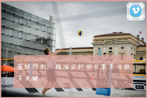 篮球预测：精准分析明日赛果与胜负关键
