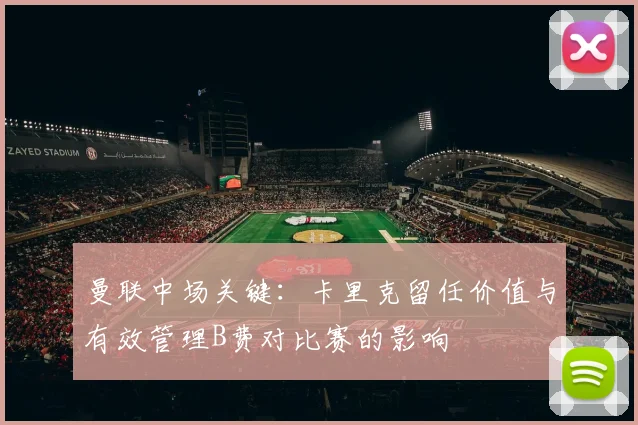 曼联中场关键：卡里克留任价值与有效管理B费对比赛的影响