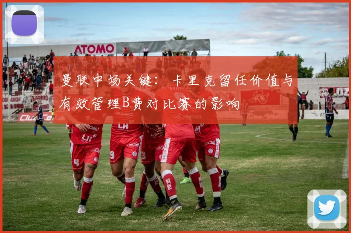 曼联中场关键:卡里克留任价值与有效管理B费对比赛的影响