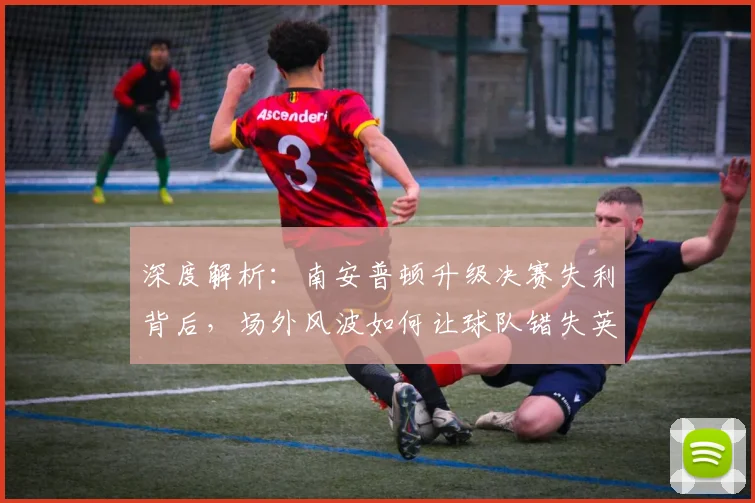 深度解析：南安普顿升级决赛失利背后，场外风波如何让球队错失英超亿级红利