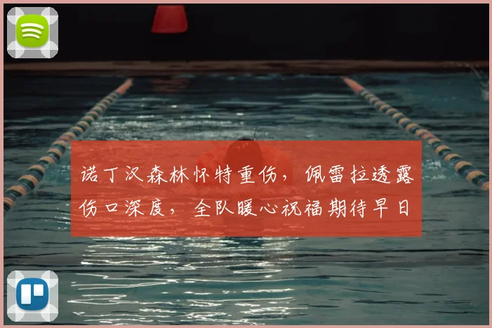 诺丁汉森林怀特重伤，佩雷拉透露伤口深度，全队暖心祝福期待早日归队