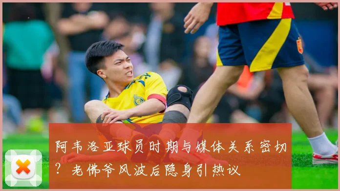 阿韦洛亚球员时期与媒体关系密切?老佛爷风波后隐身引热议