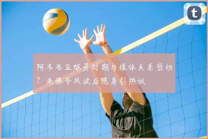 阿韦洛亚球员时期与媒体关系密切？老佛爷风波后隐身引热议
