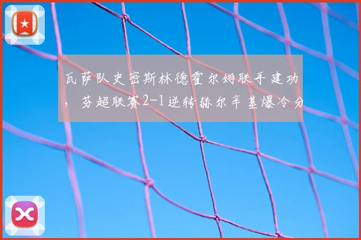 瓦萨队史密斯林德霍尔姆联手建功，芬超联赛2-1逆转赫尔辛基爆冷分析
